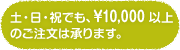 土・日・祝でも、1万円以上のご注文は承ります。